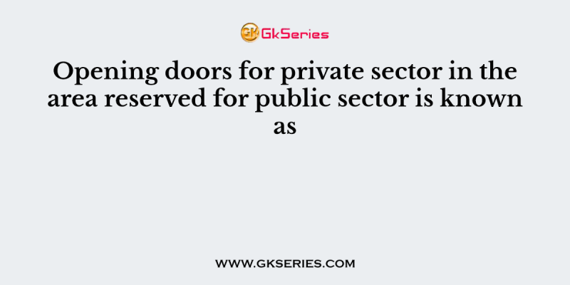 Opening doors for private sector in the area reserved for public sector is known as