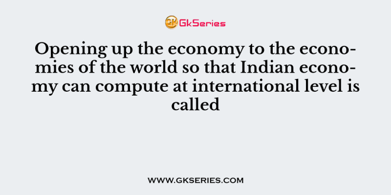 Opening up the economy to the economies of the world so that Indian economy can compute at international level is called