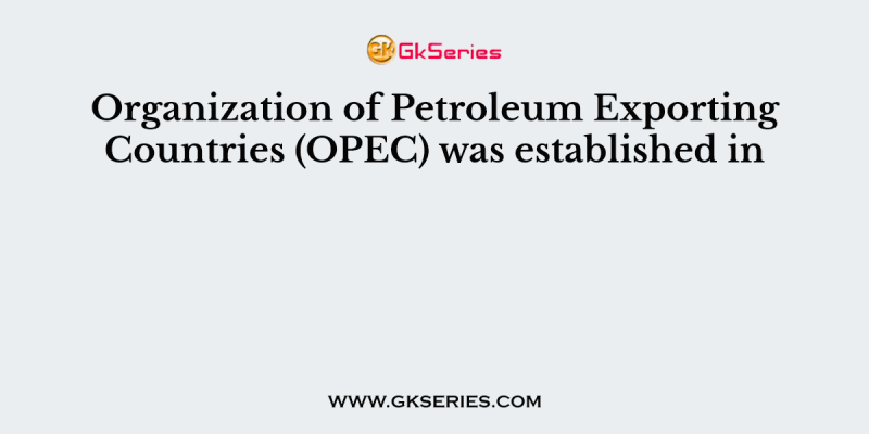 Organization of Petroleum Exporting Countries (OPEC) was established in