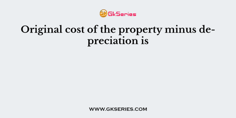 Original cost of the property minus depreciation is
