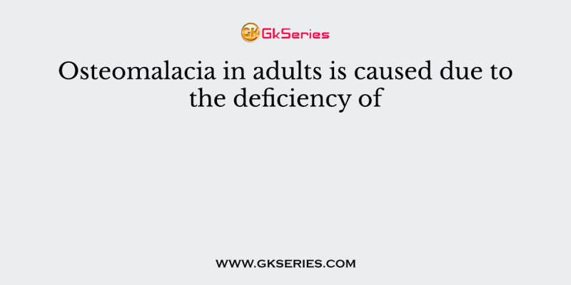 Osteomalacia in adults is caused due to the deficiency of