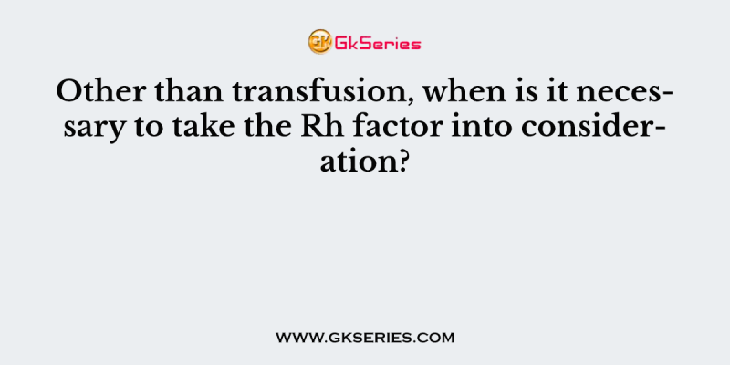 Other than transfusion, when is it necessary to take the Rh factor into consideration?