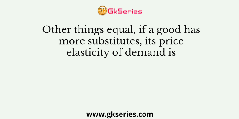 Other things equal, if a good has more substitutes, its price elasticity of demand is