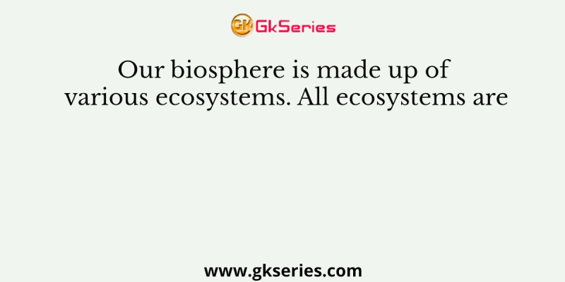 Our biosphere is made up of various ecosystems. All ecosystems are