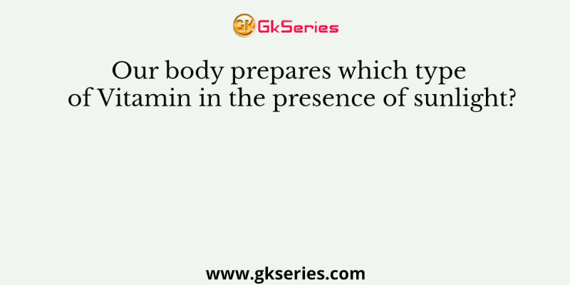 Our body prepares which type of Vitamin in the presence of sunlight?