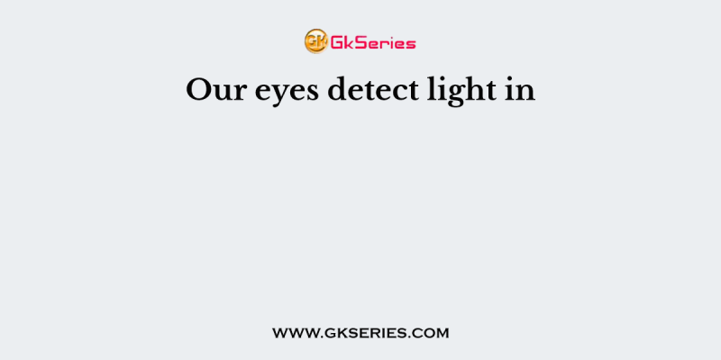 Our eyes detect light in