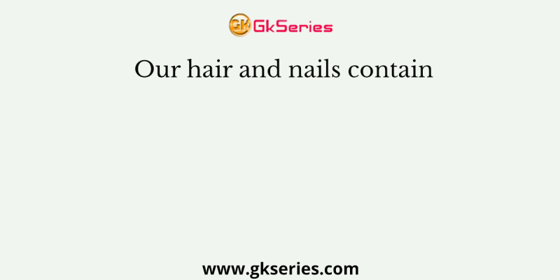 Our hair and nails contain