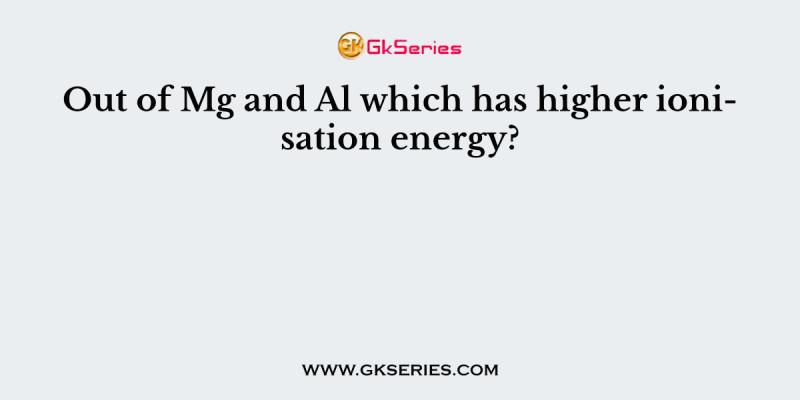 Out of Mg and Al which has higher ionisation energy?