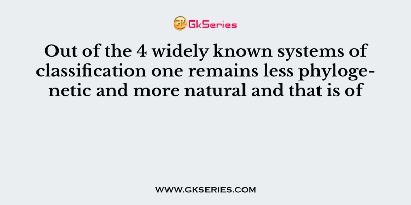 Out of the 4 widely known systems of classification one remains less phylogenetic and more natural and that is of