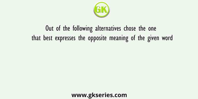 Out of the following alternatives chose the one that best expresses the opposite meaning of the given word