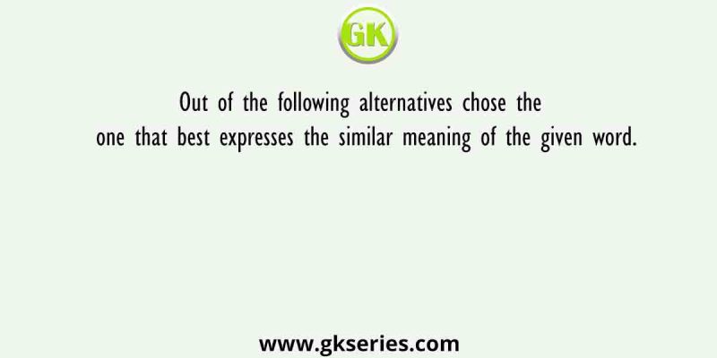 Out of the following alternatives chose the one that best expresses the similar meaning of the