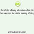 Out of the following alternatives chose the one that best expresses the similar meaning of the