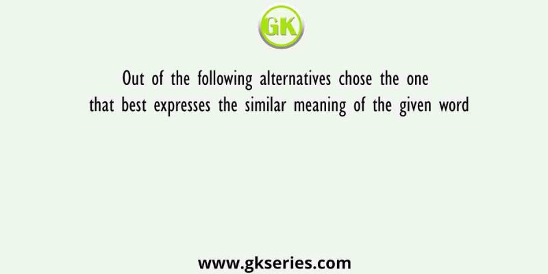 Out of the following alternatives chose the one that best expresses the similar meaning of the given word
