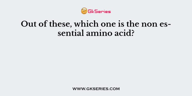 Out of these, which one is the non essential amino acid?