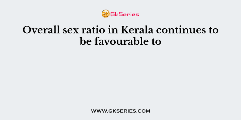 Overall sex ratio in Kerala continues to be favourable to