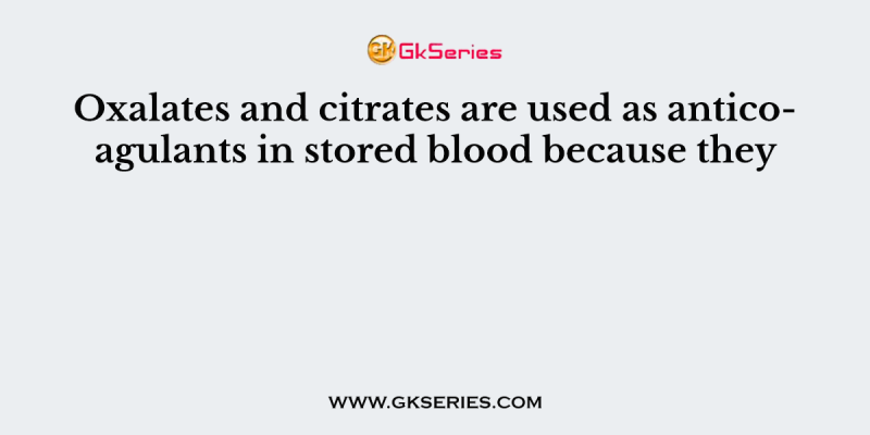 Oxalates and citrates are used as anticoagulants in stored blood because they