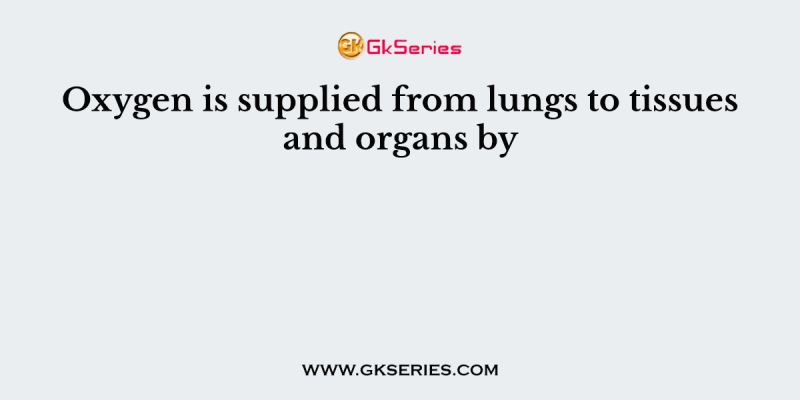 Oxygen is supplied from lungs to tissues and organs by