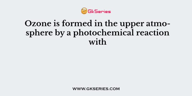 Ozone is formed in the upper atmosphere by a photochemical reaction with