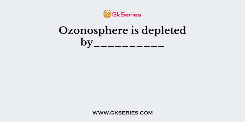 Ozonosphere is depleted by__________
