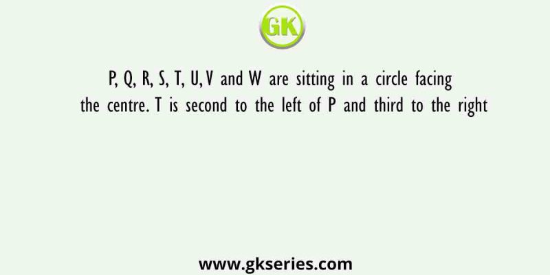 P, Q, R, S, T, U, V and W are sitting in a circle facing the centre. T is second to the left of P and third to the right