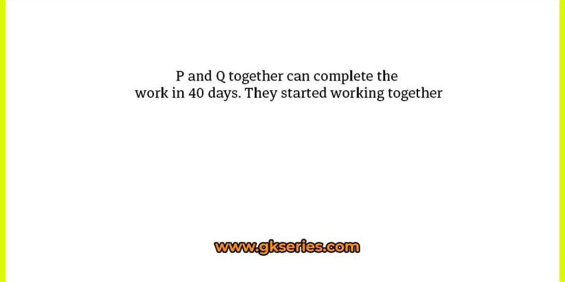 P and Q together can complete the work in 40 days. They started working together