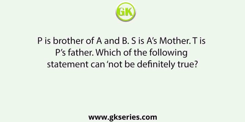 P is brother of A and B. S is A’s Mother. T is P’s father. Which of the following statement can ‘not be definitely true?