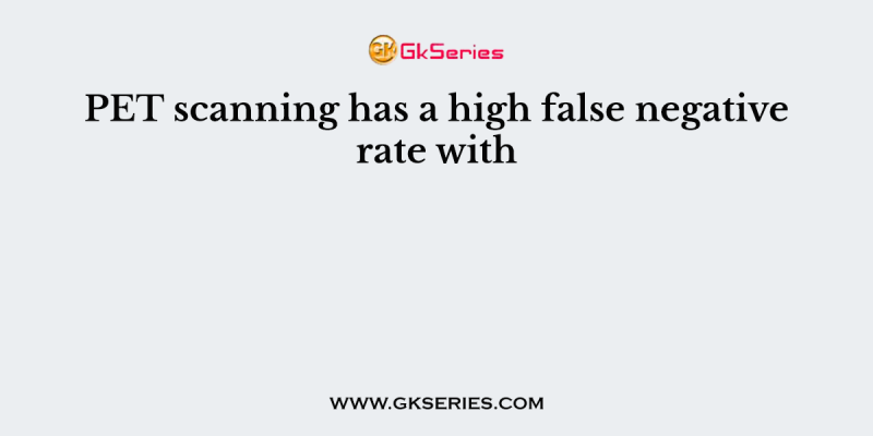 PET scanning has a high false negative rate with