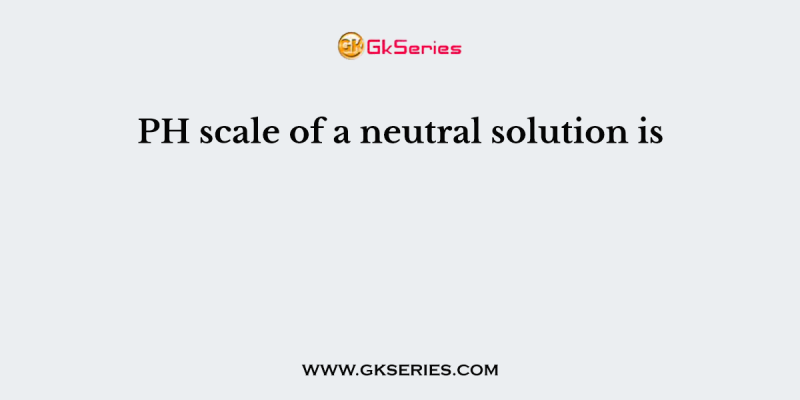 PH scale of a neutral solution is