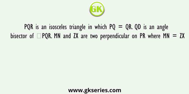 PQR is an isosceles triangle in which PQ = QR. QD is an angle bisector of ∠PQR. MN and ZX are two perpendicular on PR where MN = ZX