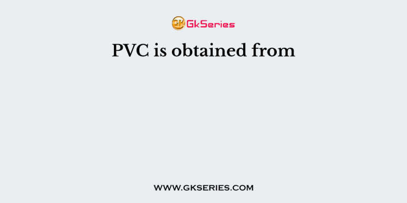 PVC is obtained from