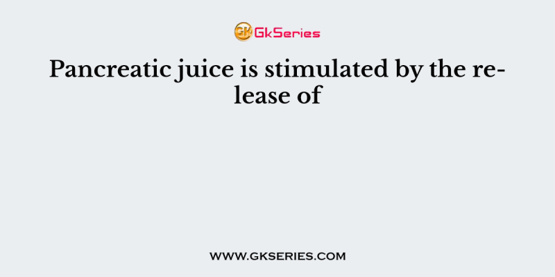 Pancreatic juice is stimulated by the release of