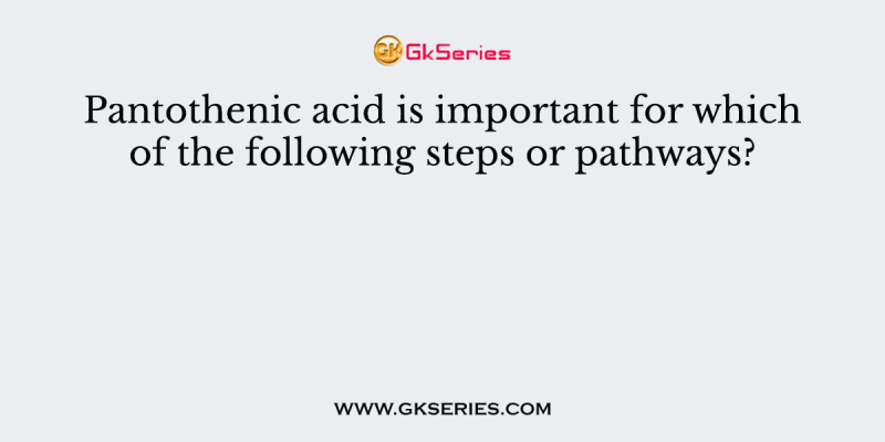 Pantothenic acid is important for which of the following steps or pathways?