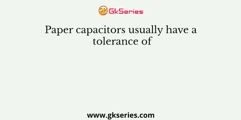 Paper capacitors usually have a tolerance of