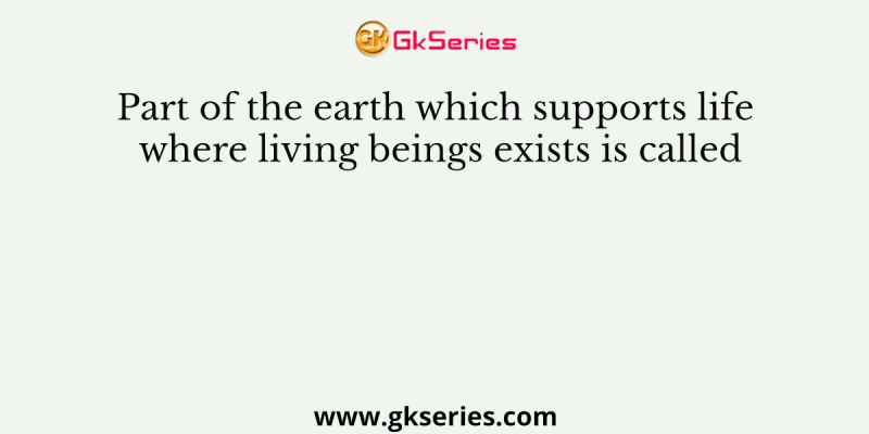 Part of the earth which supports life where living beings exists is called