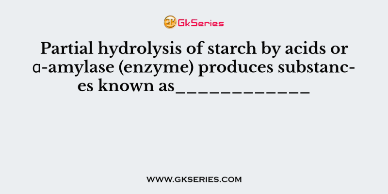 Partial hydrolysis of starch by acids or α-amylase (enzyme) produces substances known as____________