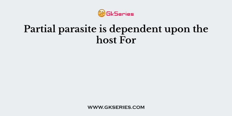 Partial parasite is dependent upon the host For