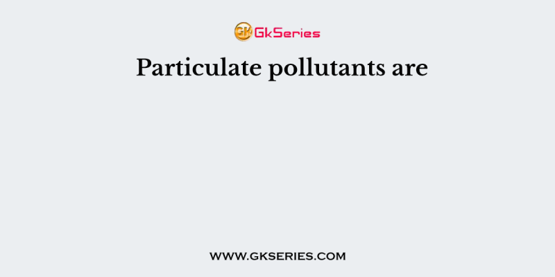 Particulate pollutants are