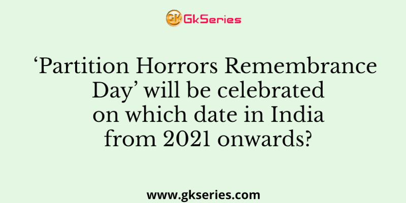 ‘Partition Horrors Remembrance Day’ will be celebrated on which date in India from 2021 onwards?