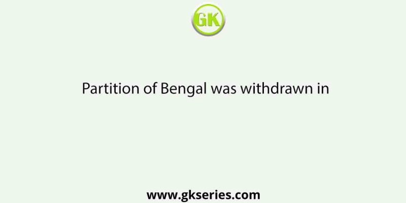 Partition of Bengal was withdrawn in