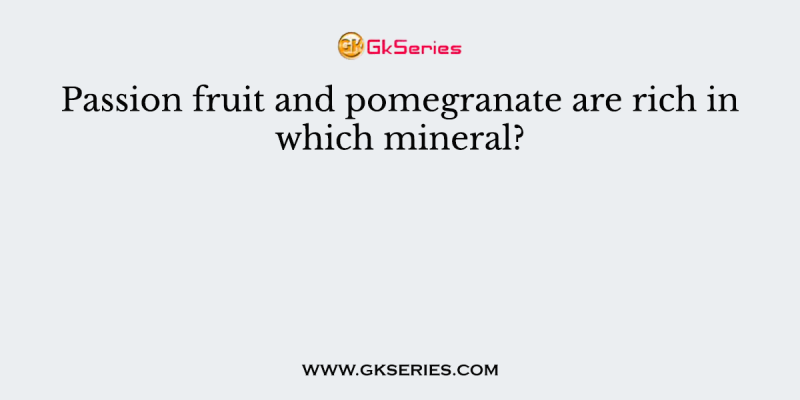 Passion fruit and pomegranate are rich in which mineral?