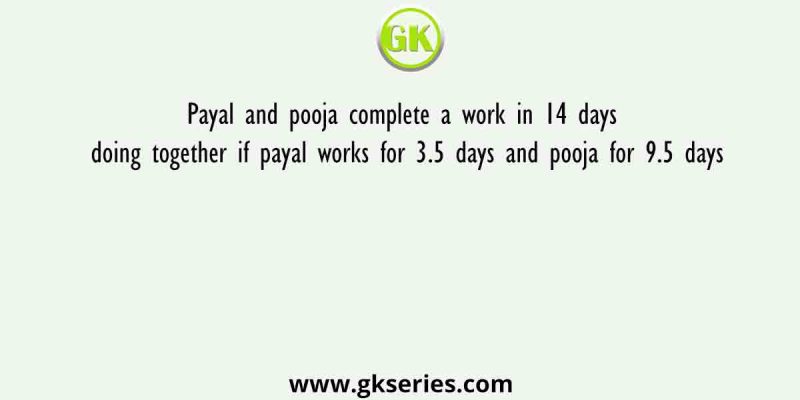Payal and pooja complete a work in 14 days doing together if payal works for 3.5 days and pooja for 9.5 days
