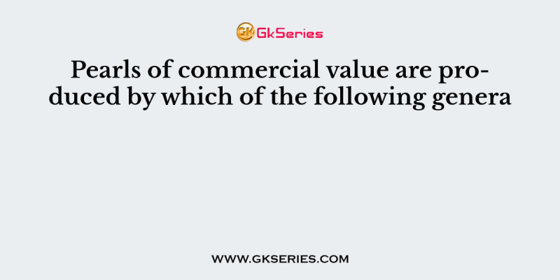 Pearls of commercial value are produced by which of the following genera
