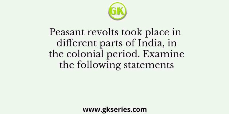 Peasant revolts took place in different parts of India, in the colonial period. Examine the following statements