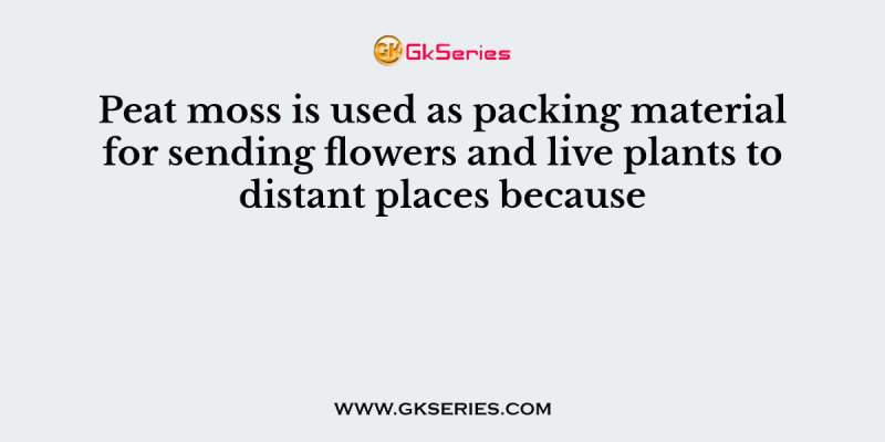 Peat moss is used as packing material for sending flowers and live plants to distant places because