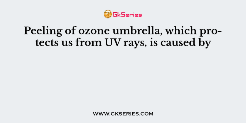 Peeling of ozone umbrella, which protects us from UV rays, is caused by