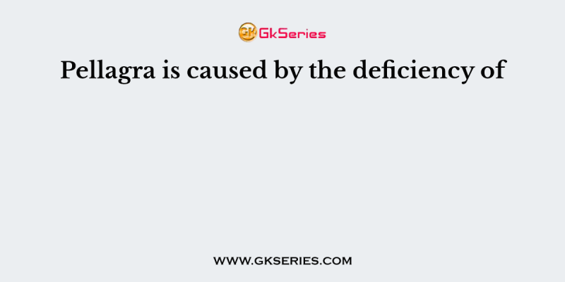 Pellagra is caused by the deficiency of