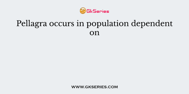 Pellagra occurs in population dependent on