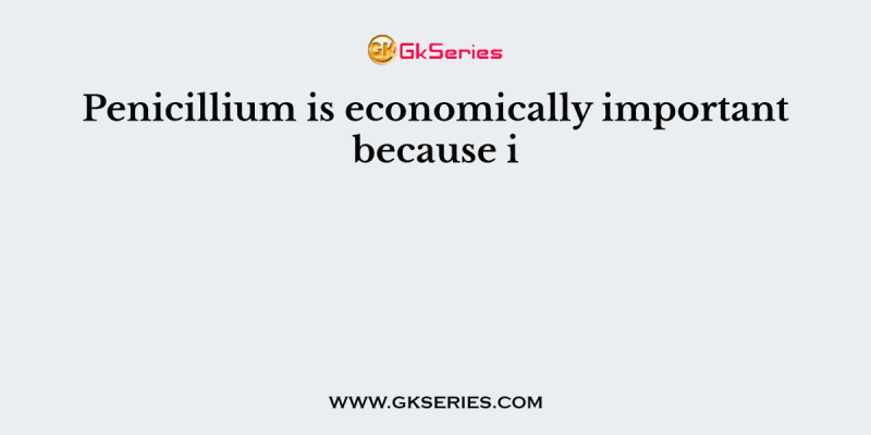 Penicillium is economically important because i