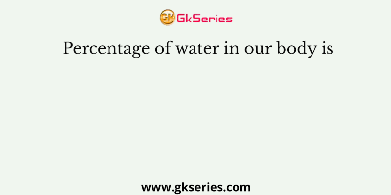 Percentage of water in our body is