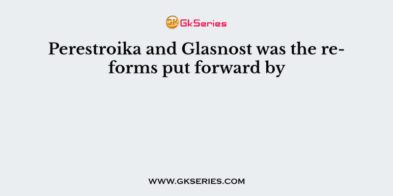 Perestroika and Glasnost was the reforms put forward by